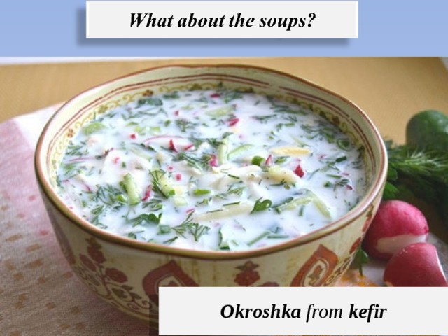           Borsch, shchi, solyanka, rassolnik and okroshka from kvas  or kefir are very popular . Okroshka from kefir 