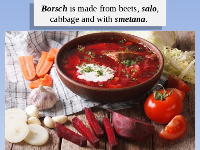 Borsch is made from beets, salo , cabbage and with smetana . 