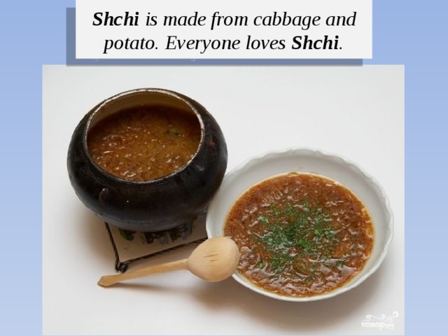 Shchi is made from cabbage and potato. Everyone loves Shchi . 