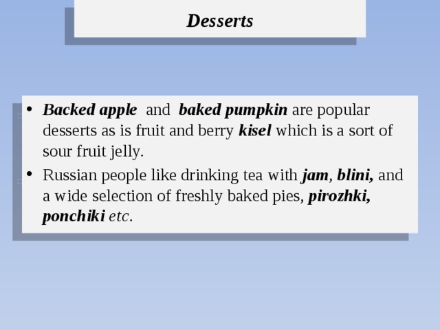 Desserts Backed apple and baked pumpkin are popular desserts as is fruit and berry kisel which is a sort of sour fruit jelly. Russian people like drinking tea with jam , blini, and a wide selection of freshly baked pies, pirozhki, ponchiki etc .  