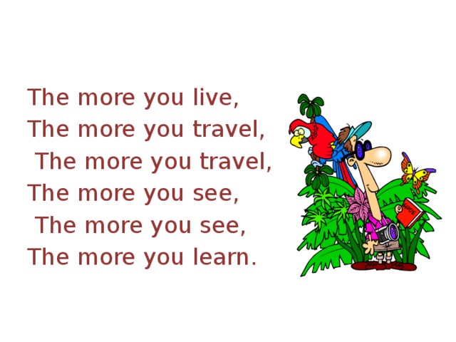 The more you live,  The more you travel,   The more you travel,  The more you see,   The more you see,  The more you learn . 