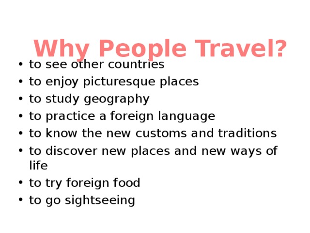 Why People Travel? to see other countries to enjoy picturesque places to study geography to practice а foreign language to know the new customs and traditions to discover new places and new ways of life to try foreign food to go sightseeing 