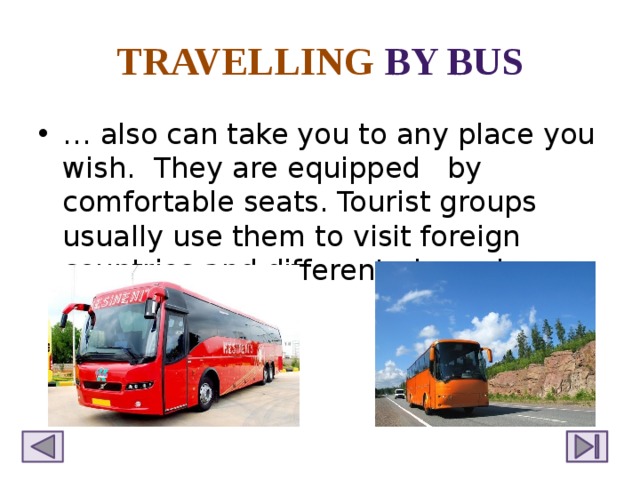 TRAVELLING  BY BUS … also can take you to any place you wish. They are equipped by comfortable seats. Tourist groups usually use them to visit foreign countries and different places in our country. 