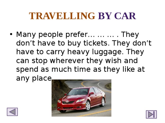 TRAVELLING  BY CAR Many people prefer… … … . They don’t have to buy tickets. They don’t have to carry heavy luggage. They can stop wherever they wish and spend as much time as they like at any place. 