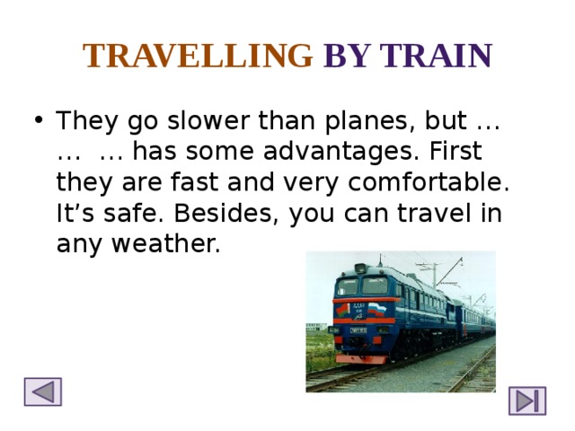 TRAVELLING BY TRAIN They go slower than planes, but … … … has some advantages. First they are fast and very comfortable. It’s safe. Besides, you can travel in any weather. 