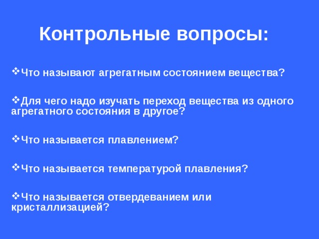 Контрольные вопросы:   Что называют агрегатным состоянием вещества?  Для чего надо изучать переход вещества из одного агрегатного состояния в другое?  Что называется плавлением?  Что называется температурой плавления?  Что называется отвердеванием или кристаллизацией? 