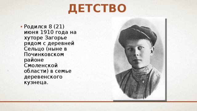 детство Родился 8 (21) июня 1910 года на хуторе Загорье рядом с деревней Сельцо (ныне в Починковском районе Смоленской области) в семье деревенского кузнеца. 