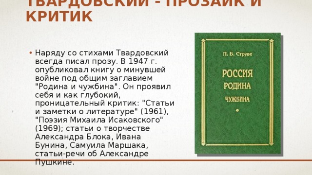 Твардовский - прозаик и критик Наряду со стихами Твардовский всегда писал прозу. В 1947 г. опубликовал книгу о минувшей войне под общим заглавием 