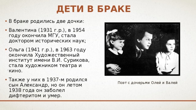 Дети в браке В браке родились две дочки: Валентина (1931 г.р.), в 1954 году окончила МГУ, стала доктором исторических наук; Ольга (1941 г.р.), в 1963 году окончила Художественный институт имени В.И. Сурикова, стала художником театра и кино. Также у них в 1937-м родился сын Александр, но он летом 1938 года он заболел дифтеритом и умер. Поэт с дочерьми Олей и Валей 