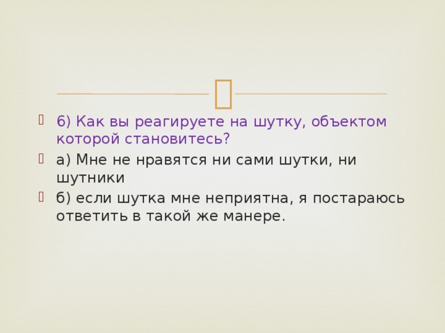6) Как вы реагируете на шутку, объектом которой становитесь? а) Мне не нравятся ни сами шутки, ни шутники   б) если шутка мне неприятна, я постараюсь ответить в такой же манере. 