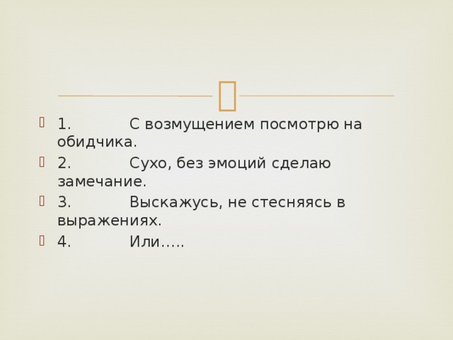 1.            С возмущением посмотрю на обидчика. 2.            Сухо, без эмоций сделаю замечание. 3.            Выскажусь, не стесняясь в выражениях. 4.            Или….. 