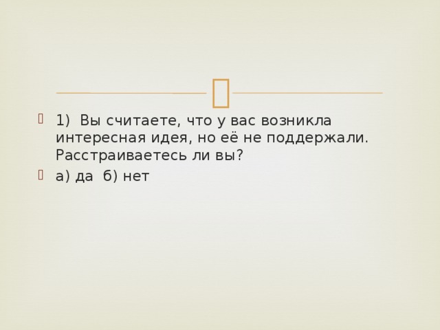 1)  Вы считаете, что у вас возникла интересная идея, но её не поддержали. Расстраиваетесь ли вы?   а) да  б) нет 