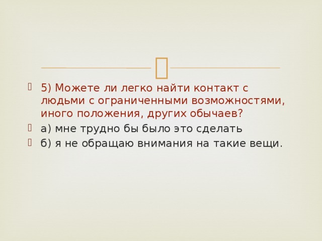 5) Можете ли легко найти контакт с людьми с ограниченными возможностями, иного положения, других обычаев? а) мне трудно бы было это сделать б) я не обращаю внимания на такие вещи. 