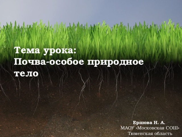 Тема урока:  Почва-особое природное тело Ершова Н. А. МАОУ «Московская СОШ» Тюменская область 