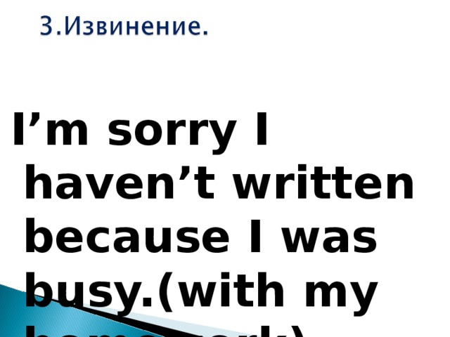 I’m sorry I haven’t written because I was busy.(with my homework)  