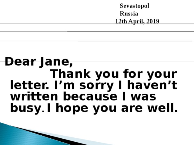  Sevastopol  Russia 12th April, 2019 Dear Jane,  Thank you for your letter. I’m sorry I haven’t written because I was busy . I hope you are well.  