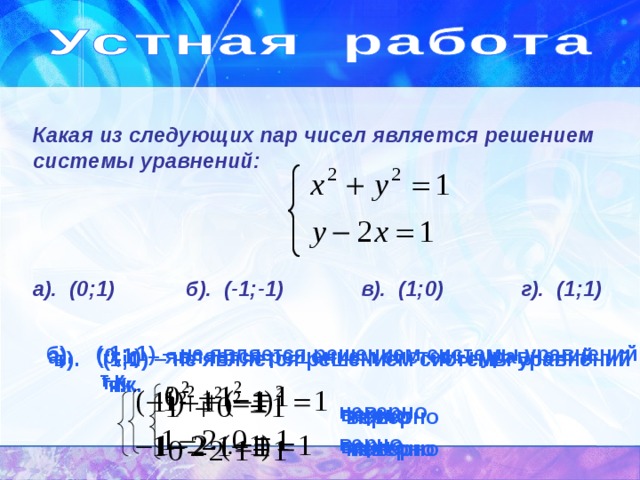 Какая из следующих пар чисел является решением системы уравнений:     а). (0;1) б). (-1;-1) в). (1;0) г). (1;1) б). (-1;-1) – не является решением системы уравнений  т.к.  неверно  верно а). (0;1) – является решением системы уравнений  т.к.  верно  верно в). (1;0) – не является решением системы уравнений  т.к.  верно  неверно г). (1;1) – не является решением системы уравнений  т.к.  неверно  неверно 