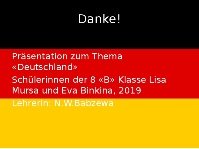 Danke! Präsentation zum Thema «Deutschland» Schülerinnen der 8 «B» Klasse Lisa Mursa und Eva Binkina, 2019 Lehrerin: N.W.Babzewa 