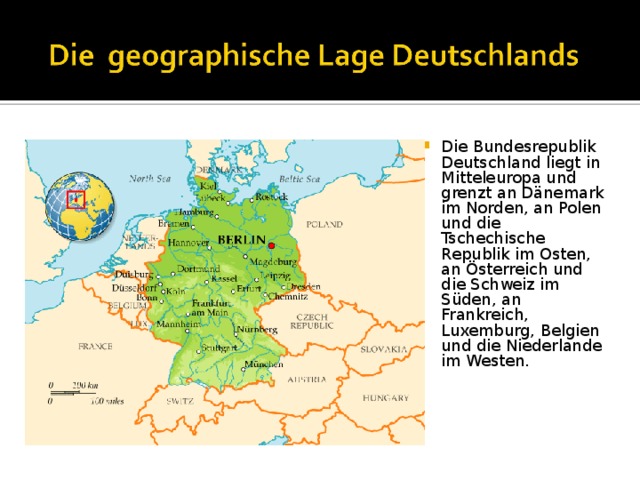 Die Bundesrepublik Deutschland liegt in Mitteleuropa und grenzt an Dänemark im Norden, an Polen und die Tschechische Republik im Osten, an Österreich und die Schweiz im Süden, an Frankreich, Luxemburg, Belgien und die Niederlande im Westen. 