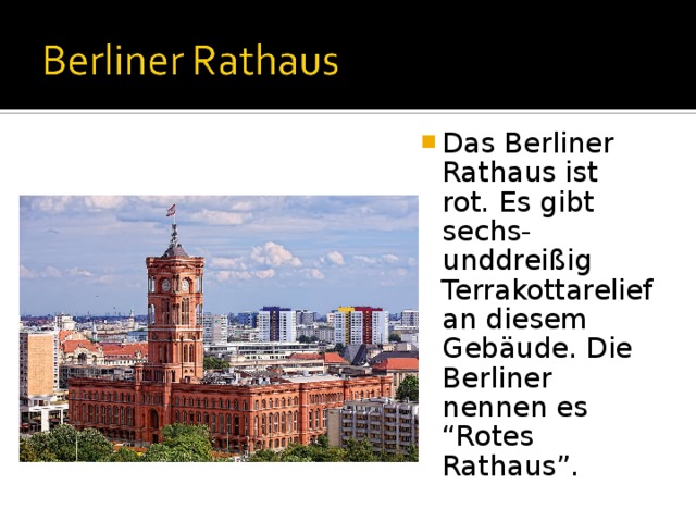 Das Berliner Rathaus ist rot. Es gibt sechs-unddreißig Terrakottarelief an diesem Gebäude. Die Berliner nennen es “Rotes Rathaus”. 