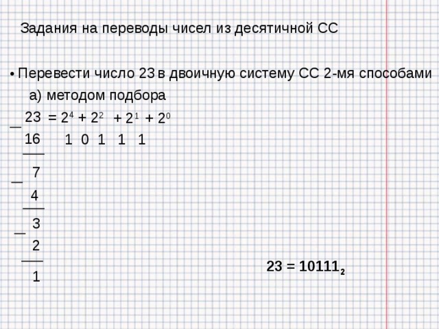 Задания на переводы чисел из десятичной СС  Перевести число 23  в двоичную систему СС 2-мя способами а) методом подбора 23 = 2 4 + 2 2 + 2 1 + 2 0 16 1 0 1 1 1 7 4 3 2 23 = 10111 2 1 