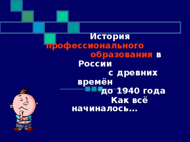   История профессионального  образования в России  с древних времён  до 1940 года  Как всё начиналось…   