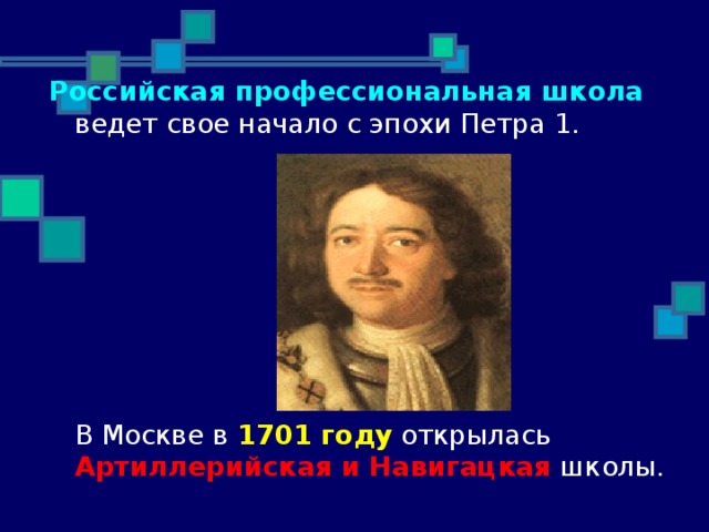 Российская профессиональная школа ведет свое начало с эпохи Петра 1.  В Москве в 1701 году открылась Артиллерийская и Навигацкая школы. 