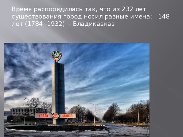 Время распорядилась так, что из 232 лет существования город носил разные имена: 148 лет (1784 -1932) - Владикавказ 