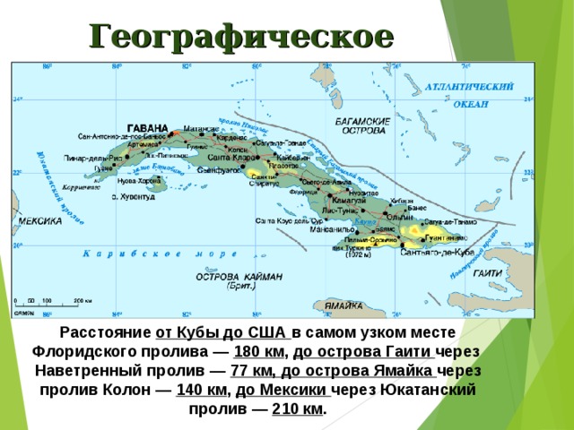 Географическое положение: Расстояние от Кубы до США в самом узком месте Флоридского пролива — 180 км , до острова Гаити через Наветренный пролив — 77 км, до острова Ямайка через пролив Колон — 140 км , до Мексики через Юкатанский пролив — 210 км . 
