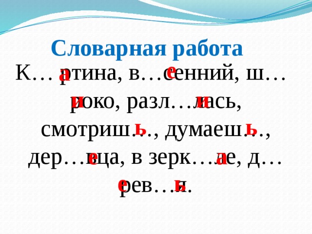 Словарная работа е К… ртина, в…сенний, ш…роко, разл…лась, смотриш…, думаеш…, дер…вца, в зерк…ле, д…рев…я. а и и ь ь е а е ь 