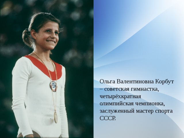 Ольга Валентиновна Корбут – советская гимнастка, четырёхкратная олимпийская чемпионка, заслуженный мастер спорта СССР. 