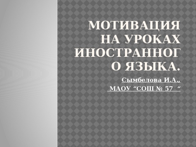 Мотивация на уроках иностранного языка. Сымбелова И.А.,  МАОУ “СОШ № 57 “ 