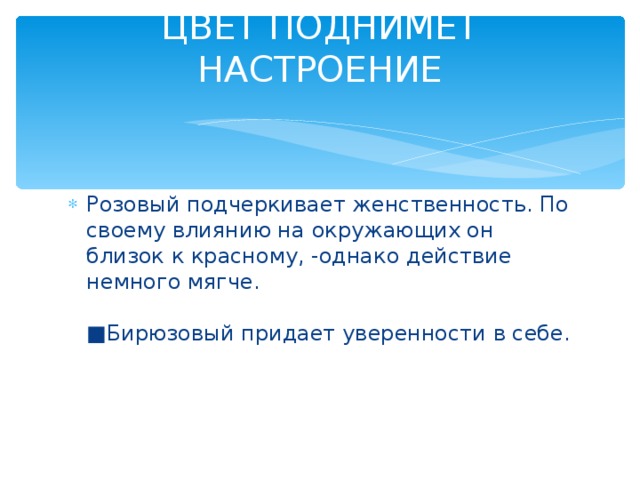 ЦВЕТ ПОДНИМЕТ НАСТРОЕНИЕ   Розовый подчеркивает женственность. По своему влиянию на окружающих он близок к красному, -однако действие немного мягче.   ■Бирюзовый придает уверенности в себе. 