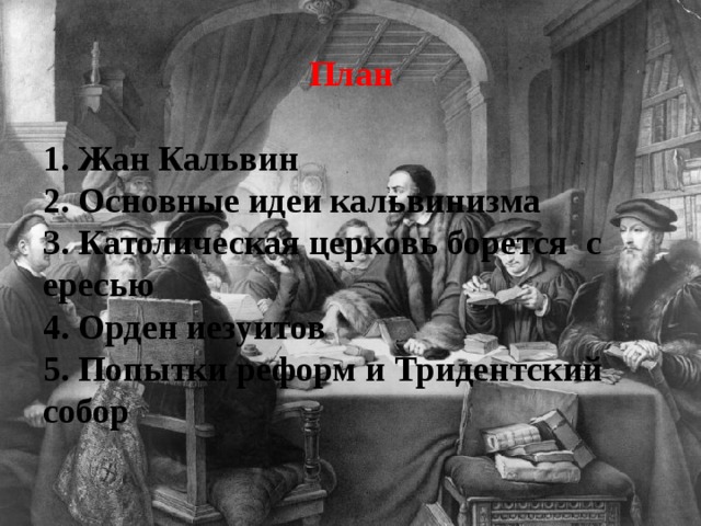 План  1. Жан Кальвин 2. Основные идеи кальвинизма 3. Католическая церковь борется с ересью 4. Орден иезуитов 5. Попытки реформ и Тридентский собор 