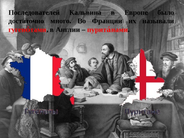 Последователей Кальвина в Европе было достаточно много. Во Франции их называли гугено́тами , в Англии – пурита́нами .   