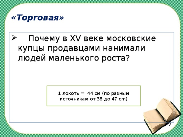 «Торговая»  Почему в XV веке московские купцы продавцами нанимали людей маленького роста? 1 локоть = 44 см (по разным источникам от 38 до 47 cm) 