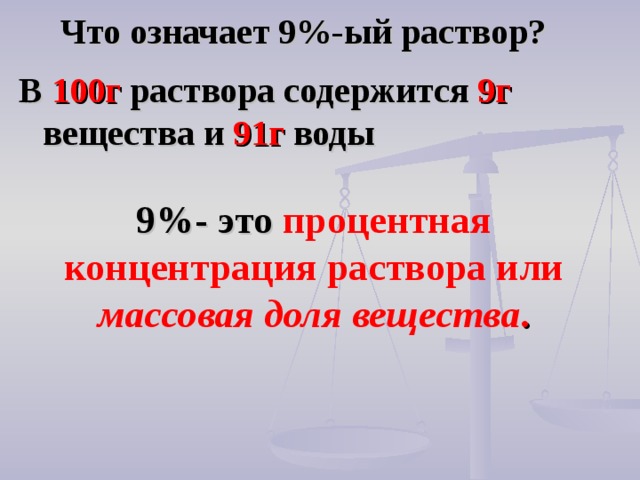 Что означает 9%-ый раствор? В 100г раствора содержится 9г вещества и 91г воды   9%- это  процентная концентрация раствора или массовая доля вещества . 