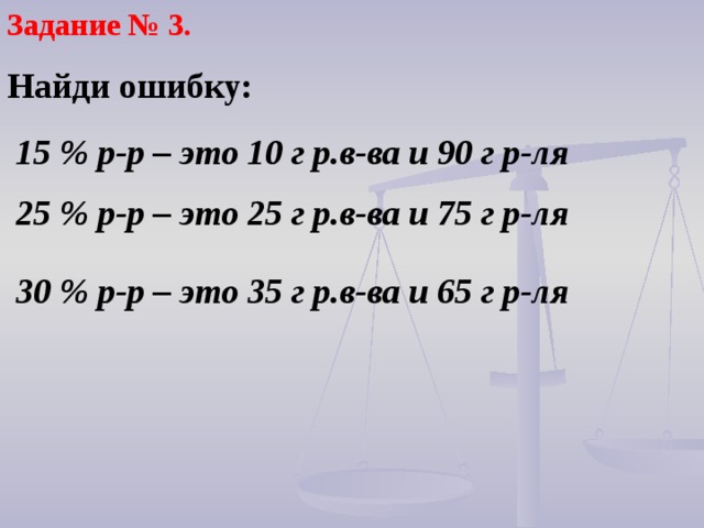 Задание № 3. Найди ошибку:  15 % р-р – это 10 г р.в-ва и 90 г р-ля  25 % р-р – это 25 г р.в-ва и 75 г р-ля  30 % р-р – это 35 г р.в-ва и 65 г р-ля 