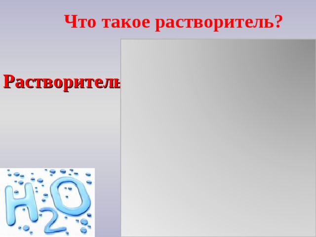 Что такое растворитель? Растворитель - это вещество, в котором равномерно распределены частицы растворенного вещества.  Чаще всего – жидкое (вода) 