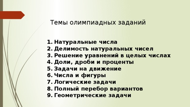 Темы олимпиадных заданий Натуральные числа Делимость натуральных чисел Решение уравнений в целых числах Доли, дроби и проценты Задачи на движение Числа и фигуры Логические задачи Полный перебор вариантов Геометрические задачи 
