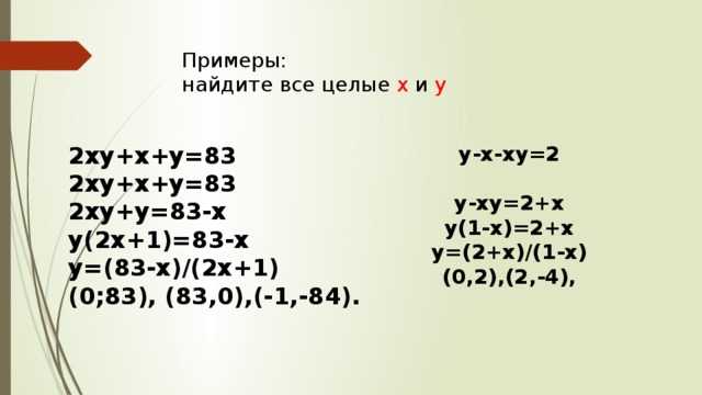 Примеры:  найдите все целые х и у 2ху+х+у=83 у-х-ху=2 2ху+х+у=83  2ху+у=83-х у-ху=2+х у(2х+1)=83-х у(1-х)=2+х у=(83-х)/(2х+1) у=(2+х)/(1-х) (0;83), (83,0),(-1,-84). (0,2),(2,-4), 