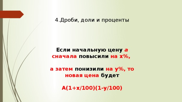 4.Дроби, доли и проценты Если начальную цену а сначала повысили на х%,  а затем понизили на у%, то новая цена будет  А(1+х/100)(1-у/100) 