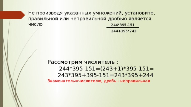 Не производя указанных умножений, установите, правильной или неправильной дробью является число 244*395-151 244+395*243 Рассмотрим числитель : 244*395-151=(243+1)*395-151= 243*395+395-151=243*395+244 Знаменатель=числителю, дробь - неправильная 