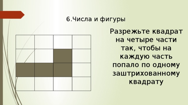 6.Числа и фигуры Разрежьте квадрат на четыре части так, чтобы на каждую часть попало по одному заштрихованному квадрату 