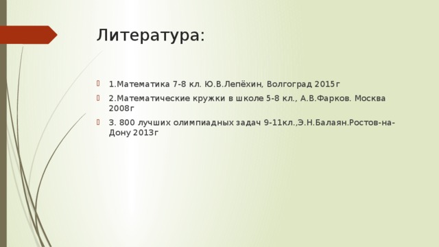 Литература: 1.Математика 7-8 кл. Ю.В.Лепёхин, Волгоград 2015г 2.Математические кружки в школе 5-8 кл., А.В.Фарков. Москва 2008г 3. 800 лучших олимпиадных задач 9-11кл.,Э.Н.Балаян.Ростов-на-Дону 2013г 