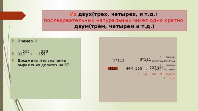 Из  двух(трех, четырех, и т.д .)  последовательных  натуральных чисел одно кратно  двум(трём, четырем и т.д.) Решение: 333=3*111, 555=5*111 111/37=3 (111*3) +(111*5) = 111 (111 *3 +111 *5 ) Ч.т.д. Пример: 3. 333 + 555 Докажите, что значение выражения делится на 37. 555 333 3*111 5*111 222 333 555 444 111 