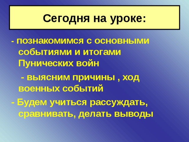 Сегодня на уроке: - познакомимся с основными событиями и итогами Пунических войн   - выясним причины , ход военных событий - Будем учиться рассуждать, сравнивать, делать выводы 