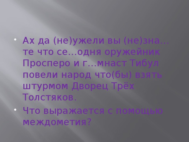 Ах да (не)ужели вы (не)зна…те что се…одня оружейник Просперо и г…мнаст Тибул повели народ что(бы) взять штурмом Дворец Трёх Толстяков. Что выражается с помощью междометия? 