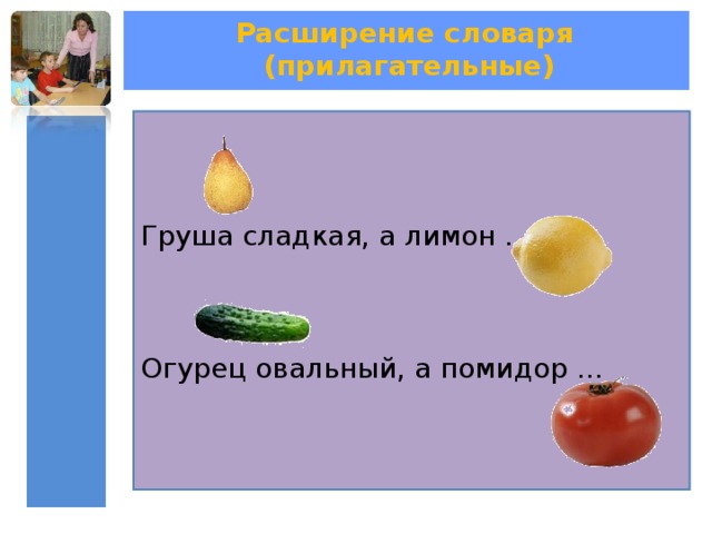 Расширение словаря (прилагательные) Груша сладкая, а лимон … Огурец овальный, а помидор … 