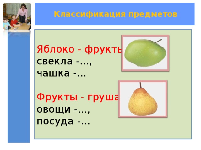Классификация предметов Яблоко - фрукты, свекла -..., чашка -... Фрукты - груша, овощи -..., посуда -... 